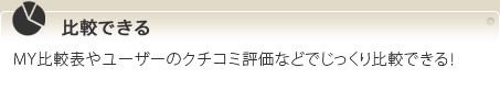 比較できる MY比較表やユーザーのクチコミ評価などでじっくり比較できる！