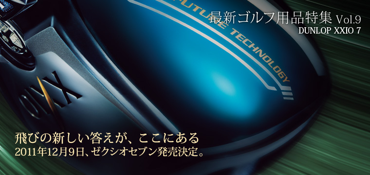 最新ゴルフ用品特集 Vol.9 DUNLOP XXIO 7 飛びの新しい答えが、ここにある2011年12月9日、ゼクシオセブン発売決定。